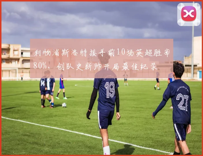 利物浦斯洛特接手前10场英超胜率80%，创队史新帅开局最佳纪录