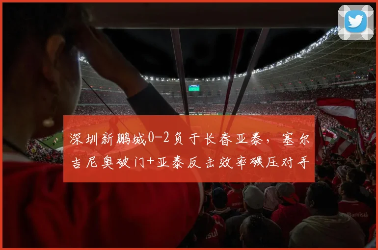 深圳新鹏城0-2负于长春亚泰，塞尔吉尼奥破门+亚泰反击效率碾压对手