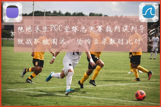 绝地求生PGC全球总决赛裁判误判导致战队被淘汰，场均击杀数对比对手少3个