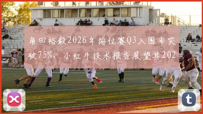 角田裕毅2026年排位赛Q3入围率突破75%，小红牛技术报告展望其2027年可升至中游车队头牌