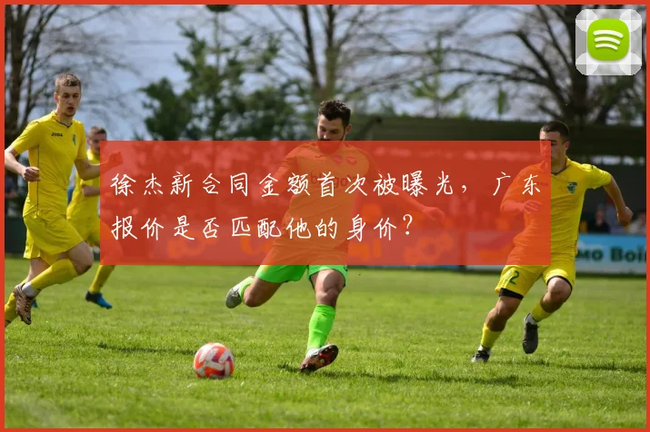 徐杰新合同金额首次被曝光，广东报价是否匹配他的身价？
