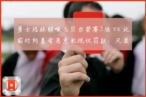 勇士格林锁喉戈贝尔禁赛5场 vs 此前对约基奇恶意犯规仅罚款，尺度不一遭质疑