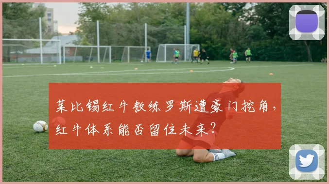 莱比锡红牛教练罗斯遭豪门挖角，红牛体系能否留住未来？