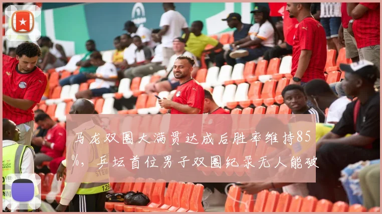 马龙双圈大满贯达成后胜率维持85%，乒坛首位男子双圈纪录无人能破