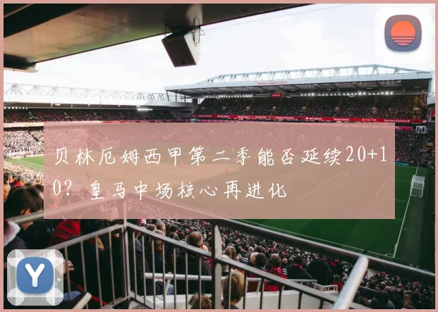 贝林厄姆西甲第二季能否延续20+10？皇马中场核心再进化