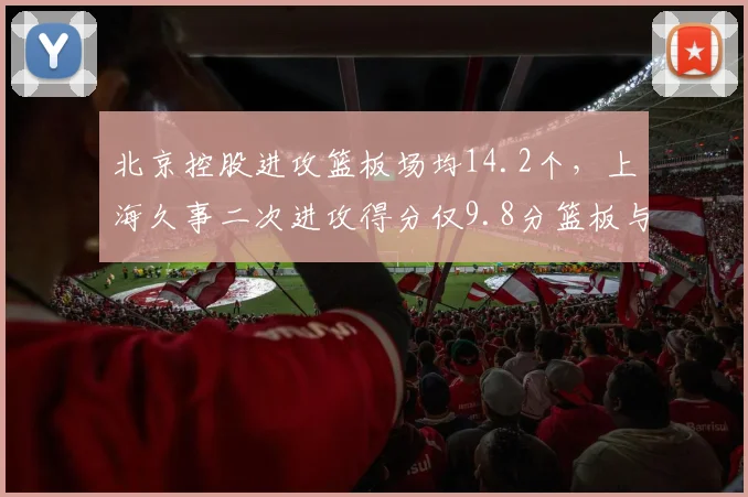 北京控股进攻篮板场均14.2个，上海久事二次进攻得分仅9.8分篮板与反击效率反差