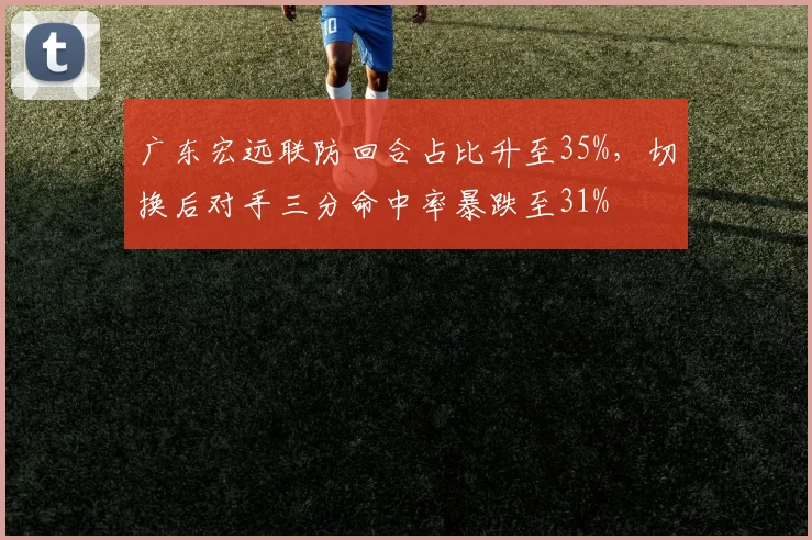 广东宏远联防回合占比升至35%，切换后对手三分命中率暴跌至31%